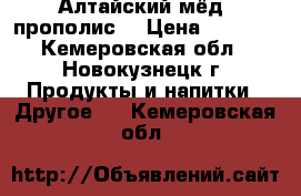 Алтайский мёд, прополис. › Цена ­ 1 200 - Кемеровская обл., Новокузнецк г. Продукты и напитки » Другое   . Кемеровская обл.